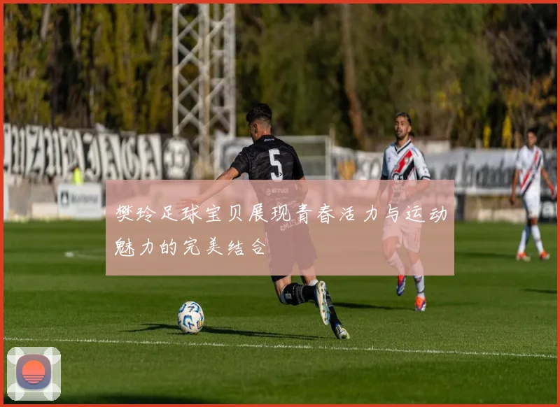 樊玲足球宝贝展现青春活力与运动魅力的完美结合