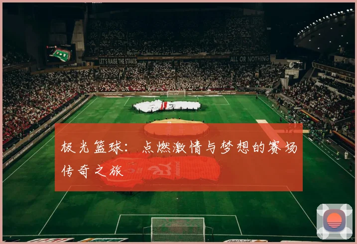 极光篮球：点燃激情与梦想的赛场传奇之旅