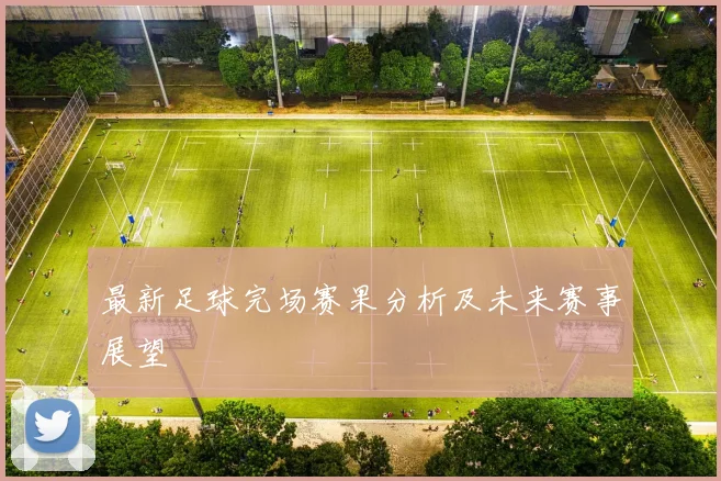 最新足球完场赛果分析及未来赛事展望