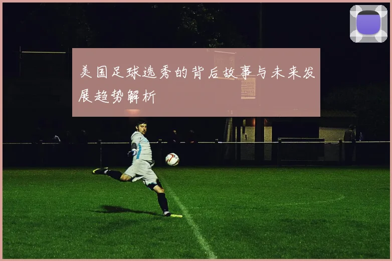 美国足球选秀的背后故事与未来发展趋势解析