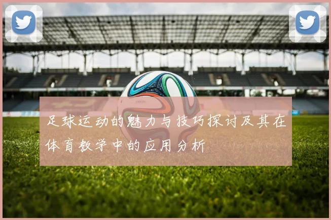 足球运动的魅力与技巧探讨及其在体育教学中的应用分析
