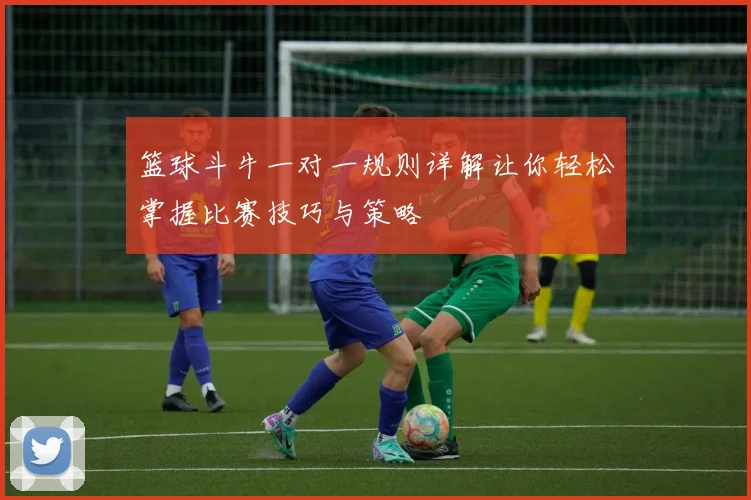 篮球斗牛一对一规则详解让你轻松掌握比赛技巧与策略