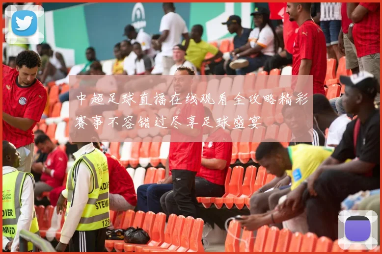 中超足球直播在线观看全攻略精彩赛事不容错过尽享足球盛宴