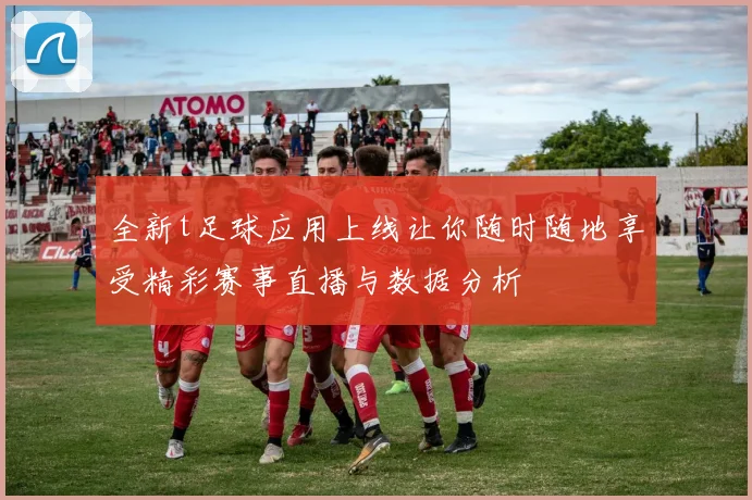 全新t足球应用上线让你随时随地享受精彩赛事直播与数据分析