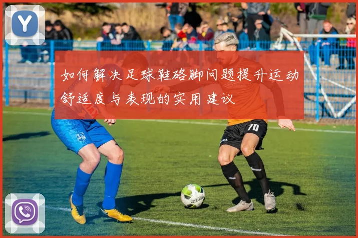如何解决足球鞋硌脚问题提升运动舒适度与表现的实用建议