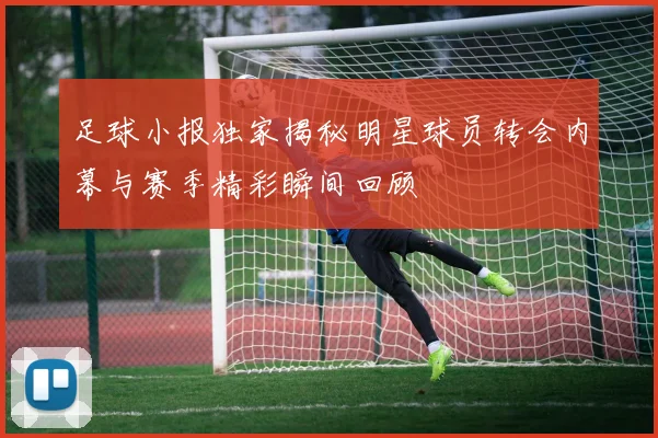 足球小报独家揭秘明星球员转会内幕与赛季精彩瞬间回顾