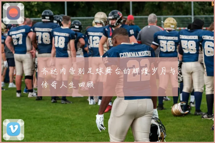 齐达内告别足球舞台的辉煌岁月与传奇人生回顾