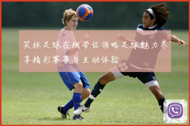 笑林足球在线带你领略足球魅力尽享精彩赛事与互动体验